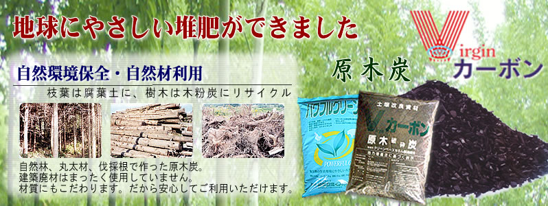 地球にやさしい堆肥ができました　Vカーボン 自然環境保全・自然材利用　枝葉は腐葉土に、樹木は木粉炭にリサイクル。自然林、丸太材、伐採根で作った原木炭。建築廃材はまったく使用していません。材質にもこだわります。だから安心してご利用いただけます。